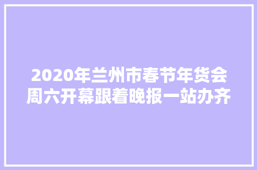 2020年兰州市春节年货会周六开幕跟着晚报一站办齐年货出发