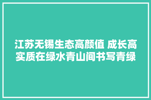 江苏无锡生态高颜值 成长高实质在绿水青山间书写青绿答卷
