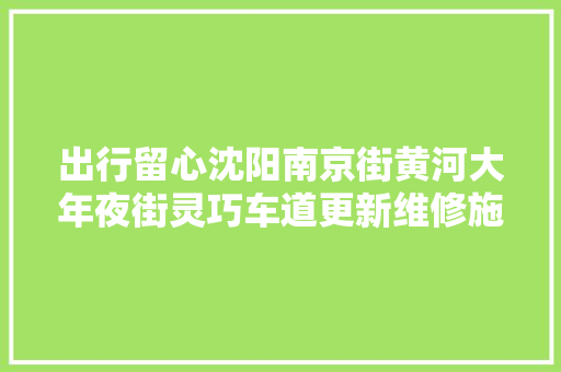 出行留心沈阳南京街黄河大年夜街灵巧车道更新维修施工调流