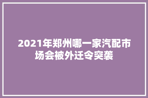 2021年郑州哪一家汽配市场会被外迁令突袭