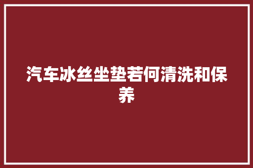 汽车冰丝坐垫若何清洗和保养