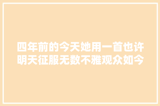 四年前的今天她用一首也许明天征服无数不雅观众如今你还记得她吗