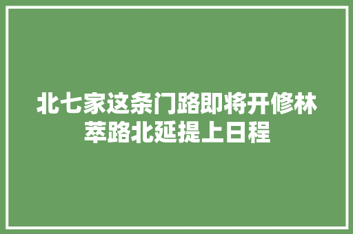 北七家这条门路即将开修林萃路北延提上日程