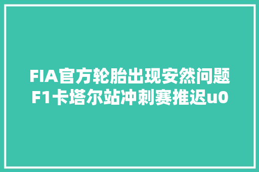 FIA官方轮胎出现安然问题F1卡塔尔站冲刺赛推迟u0026正赛可能强制3停 汽车知识