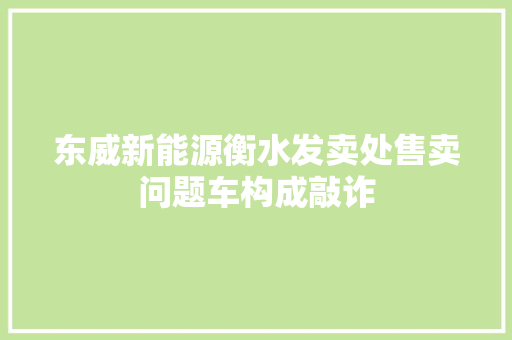 东威新能源衡水发卖处售卖问题车构成敲诈
