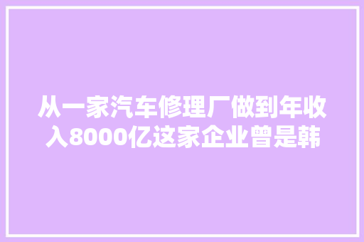 从一家汽车修理厂做到年收入8000亿这家企业曾是韩国人的骄傲