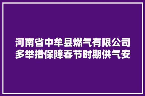河南省中牟县燃气有限公司多举措保障春节时期供气安然平稳