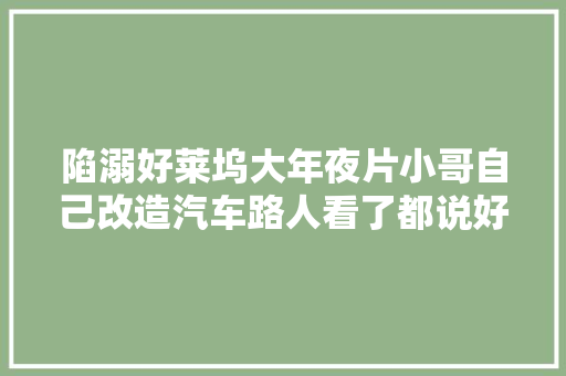 陷溺好莱坞大年夜片小哥自己改造汽车路人看了都说好