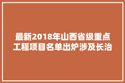 最新2018年山西省级重点工程项目名单出炉涉及长治多个项目