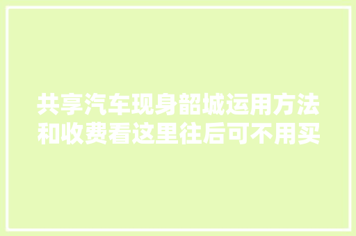 共享汽车现身韶城运用方法和收费看这里往后可不用买车了