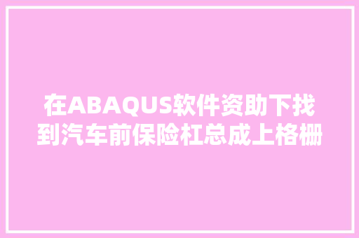在ABAQUS软件资助下找到汽车前保险杠总成上格栅连接失落效的原因