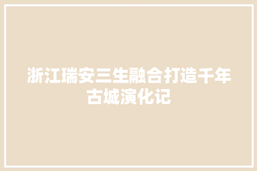 浙江瑞安三生融合打造千年古城演化记