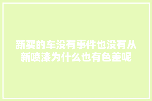 新买的车没有事件也没有从新喷漆为什么也有色差呢