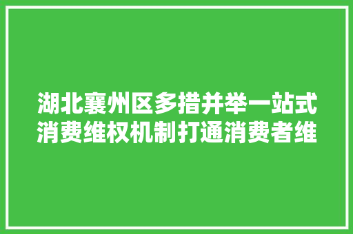 湖北襄州区多措并举一站式消费维权机制打通消费者维权最后一公里