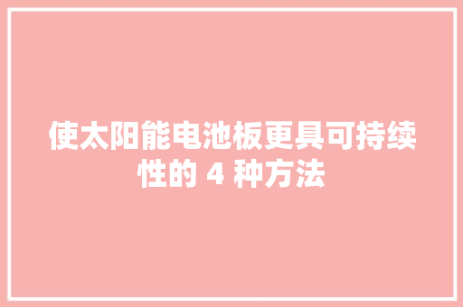 使太阳能电池板更具可持续性的 4 种方法