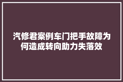 汽修君案例车门把手故障为何造成转向助力失落效