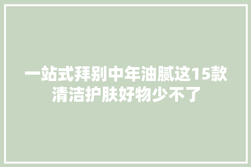 一站式拜别中年油腻这15款清洁护肤好物少不了