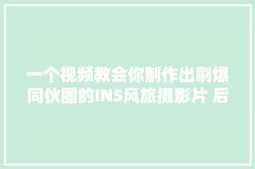 一个视频教会你制作出刷爆同伙圈的INS风旅摄影片 后期修图