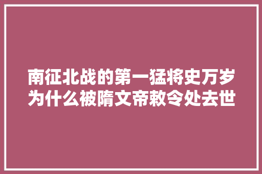 南征北战的第一猛将史万岁为什么被隋文帝敕令处去世