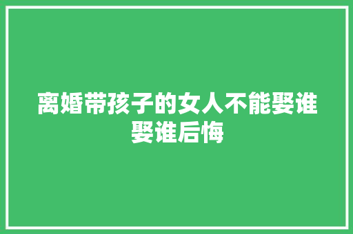 离婚带孩子的女人不能娶谁娶谁后悔