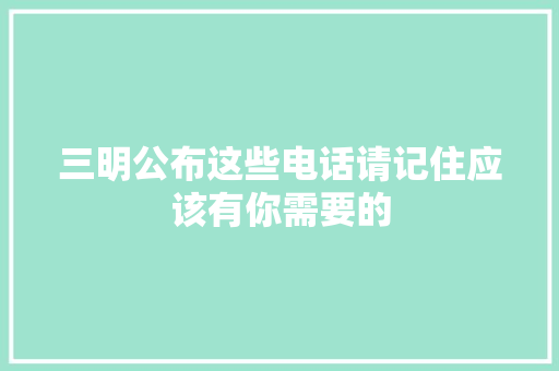 三明公布这些电话请记住应该有你需要的