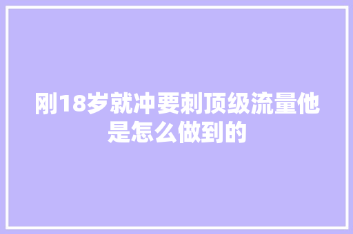 刚18岁就冲要刺顶级流量他是怎么做到的