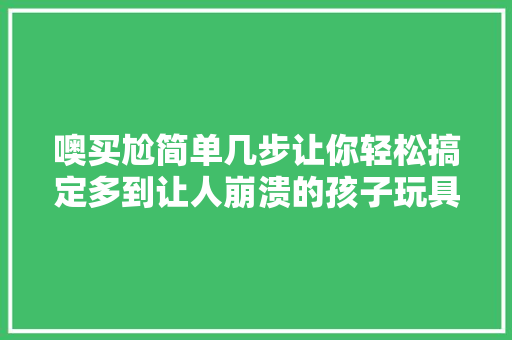 噢买尬简单几步让你轻松搞定多到让人崩溃的孩子玩具