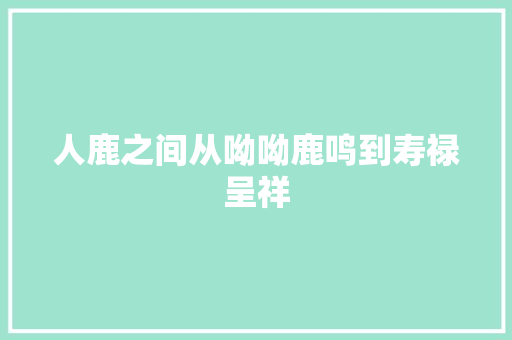 人鹿之间从呦呦鹿鸣到寿禄呈祥