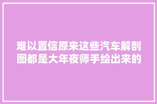 难以置信原来这些汽车解剖图都是大年夜师手绘出来的