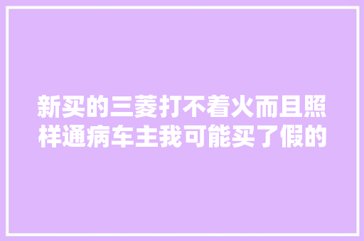 新买的三菱打不着火而且照样通病车主我可能买了假的日系车