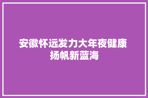 安徽怀远发力大年夜健康 扬帆新蓝海