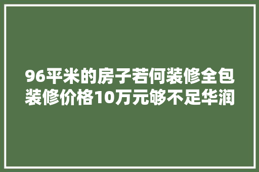 96平米的房子若何装修全包装修价格10万元够不足华润翡翠城装修
