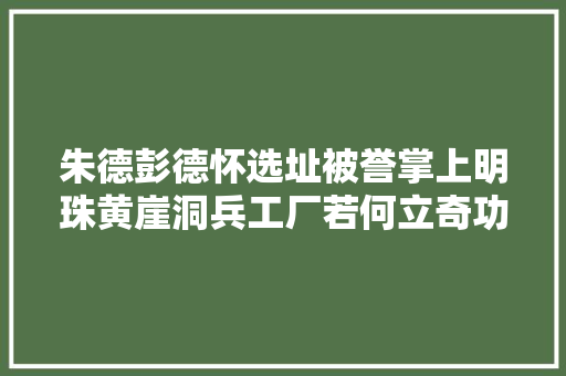 朱德彭德怀选址被誉掌上明珠黄崖洞兵工厂若何立奇功