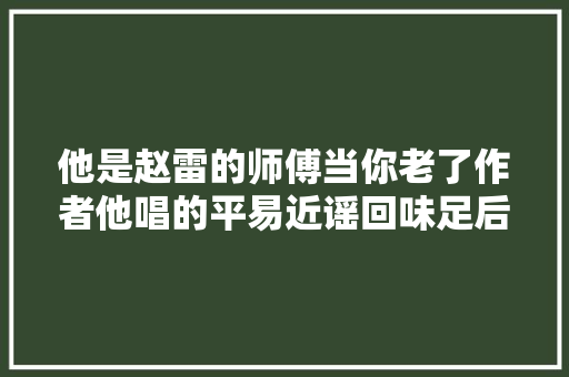 他是赵雷的师傅当你老了作者他唱的平易近谣回味足后劲大年夜 休闲娱乐