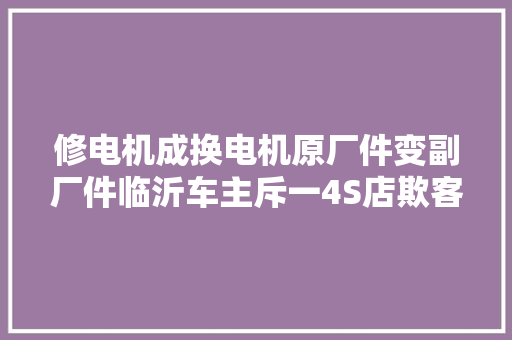 修电机成换电机原厂件变副厂件临沂车主斥一4S店欺客骗保
