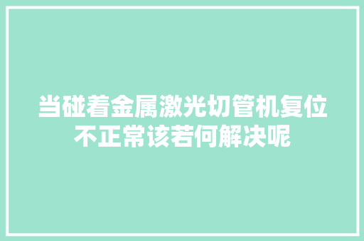 当碰着金属激光切管机复位不正常该若何解决呢
