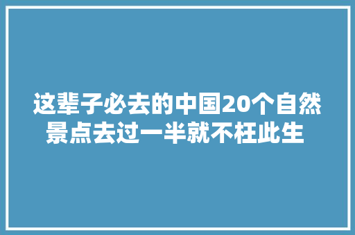 这辈子必去的中国20个自然景点去过一半就不枉此生 你去过几个