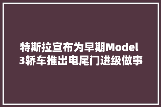 特斯拉宣布为早期Model 3轿车推出电尾门进级做事2980元