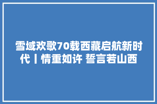 雪域欢歌70载西藏启航新时代丨情重如许 誓言若山西藏边境群众守护国家安宁的故事