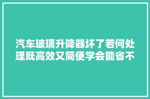 汽车玻璃升降器坏了若何处理既高效又简便学会能省不少钱
