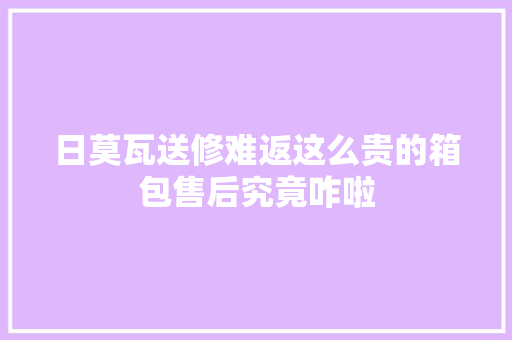 日莫瓦送修难返这么贵的箱包售后究竟咋啦