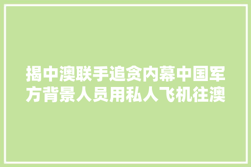 揭中澳联手追贪内幕中国军方背景人员用私人飞机往澳洲藏现金