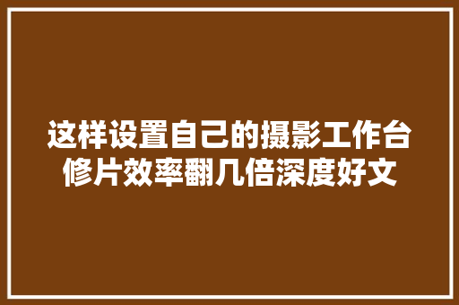 这样设置自己的摄影工作台修片效率翻几倍深度好文