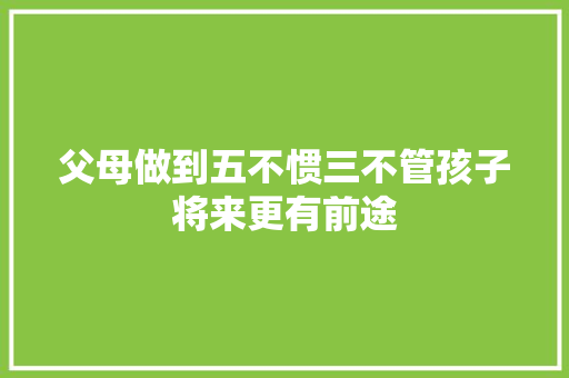 父母做到五不惯三不管孩子将来更有前途