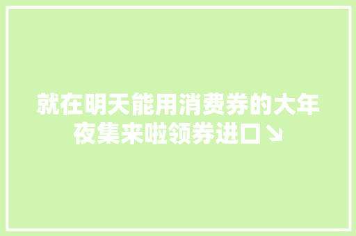 就在明天能用消费券的大年夜集来啦领券进口↘
