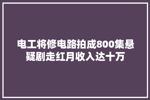 电工将修电路拍成800集悬疑剧走红月收入达十万