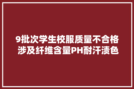 9批次学生校服质量不合格 涉及纤维含量PH耐汗渍色牢度等项目