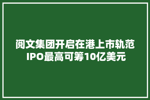 阅文集团开启在港上市轨范 IPO最高可筹10亿美元