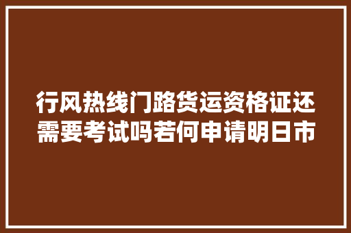 行风热线门路货运资格证还需要考试吗若何申请明日市退役军人事务局值班