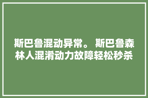 斯巴鲁混动异常。 斯巴鲁森林人混淆动力故障轻松秒杀